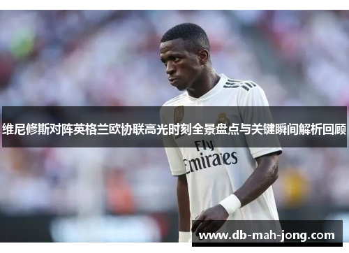维尼修斯对阵英格兰欧协联高光时刻全景盘点与关键瞬间解析回顾 维尼修斯对阵英格兰欧协联高光时刻全景盘点与关键瞬间解析回顾