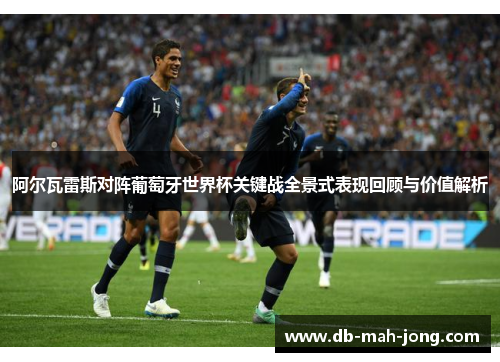 阿尔瓦雷斯对阵葡萄牙世界杯关键战全景式表现回顾与价值解析 阿尔瓦雷斯对阵葡萄牙世界杯关键战全景式表现回顾与价值解析