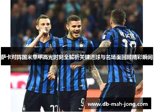 萨卡对阵国米意甲高光时刻全解析关键进球与名场面回顾精彩瞬间 萨卡对阵国米意甲高光时刻全解析关键进球与名场面回顾精彩瞬间
