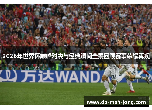 2026年世界杯巅峰对决与经典瞬间全景回顾赛事荣耀再现