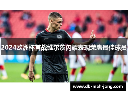 2024欧洲杯首战维尔茨闪耀表现荣膺最佳球员 2024欧洲杯首战维尔茨闪耀表现荣膺最佳球员