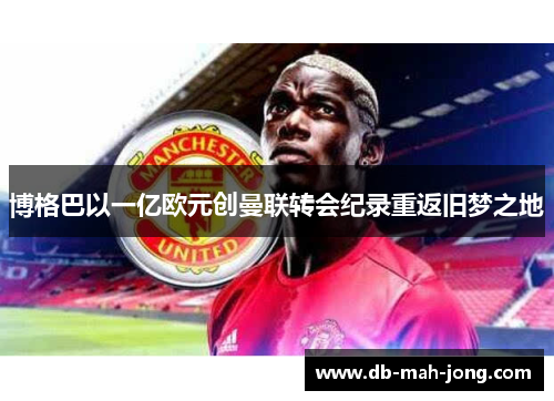 博格巴以一亿欧元创曼联转会纪录重返旧梦之地 博格巴以一亿欧元创曼联转会纪录重返旧梦之地