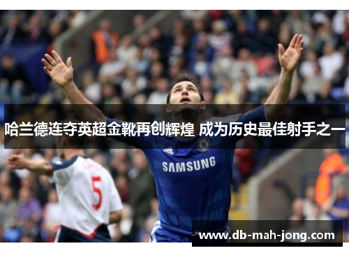 哈兰德连夺英超金靴再创辉煌 成为历史最佳射手之一