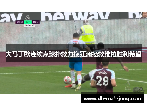 大马丁欧连续点球扑救力挽狂澜拯救维拉胜利希望 大马丁欧连续点球扑救力挽狂澜拯救维拉胜利希望