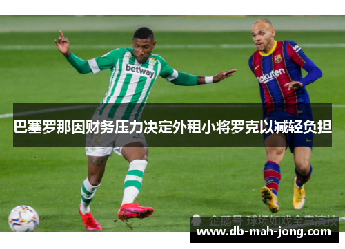 巴塞罗那因财务压力决定外租小将罗克以减轻负担 巴塞罗那因财务压力决定外租小将罗克以减轻负担