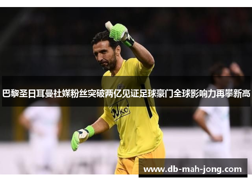 巴黎圣日耳曼社媒粉丝突破两亿见证足球豪门全球影响力再攀新高 巴黎圣日耳曼社媒粉丝突破两亿见证足球豪门全球影响力再攀新高