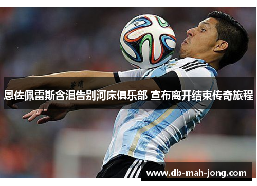 恩佐佩雷斯含泪告别河床俱乐部 宣布离开结束传奇旅程 恩佐佩雷斯含泪告别河床俱乐部 宣布离开结束传奇旅程