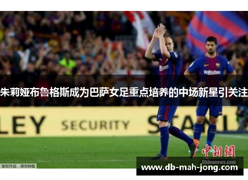 朱莉娅布鲁格斯成为巴萨女足重点培养的中场新星引关注 朱莉娅布鲁格斯成为巴萨女足重点培养的中场新星引关注