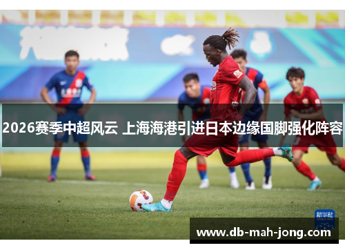 2026赛季中超风云 上海海港引进日本边缘国脚强化阵容