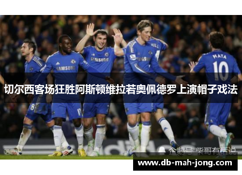 切尔西客场狂胜阿斯顿维拉若奥佩德罗上演帽子戏法