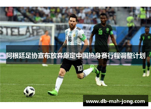 阿根廷足协宣布放弃原定中国热身赛行程调整计划 阿根廷足协宣布放弃原定中国热身赛行程调整计划