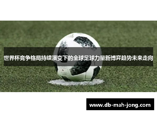 世界杯竞争格局持续演变下的全球足球力量新博弈趋势未来走向 世界杯竞争格局持续演变下的全球足球力量新博弈趋势未来走向