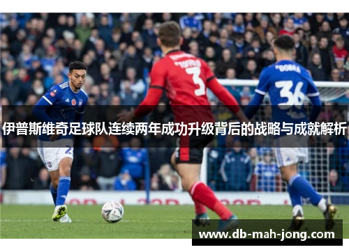 伊普斯维奇足球队连续两年成功升级背后的战略与成就解析