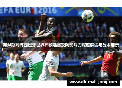 努涅斯对阵西班牙世界杯预选赛攻防影响力深度解读与战术启示