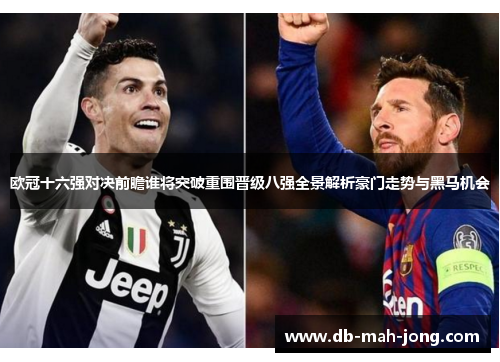 欧冠十六强对决前瞻谁将突破重围晋级八强全景解析豪门走势与黑马机会 欧冠十六强对决前瞻谁将突破重围晋级八强全景解析豪门走势与黑马机会