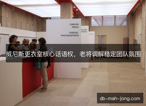 威尼斯更衣室核心话语权，老将调解稳定团队氛围