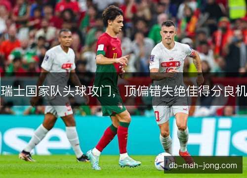 瑞士国家队头球攻门，顶偏错失绝佳得分良机