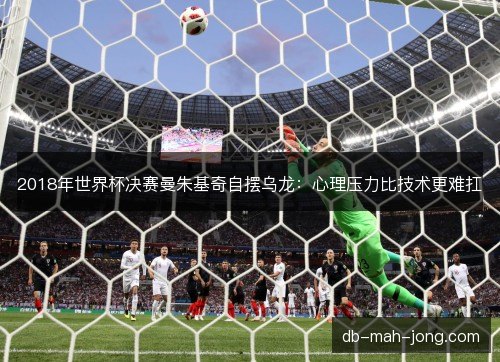 2018年世界杯决赛曼朱基奇自摆乌龙:心理压力比技术更难扛 2018年世界杯决赛曼朱基奇自摆乌龙:心理压力比技术更难扛