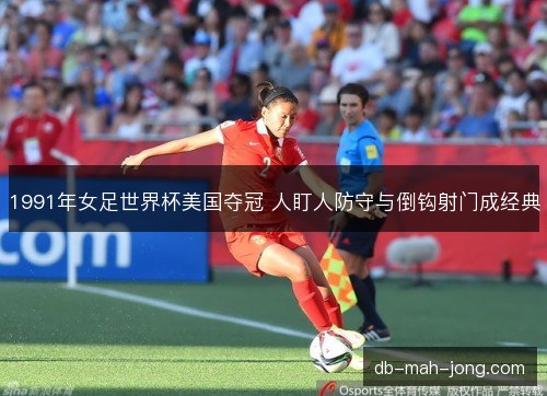 1991年女足世界杯美国夺冠 人盯人防守与倒钩射门成经典